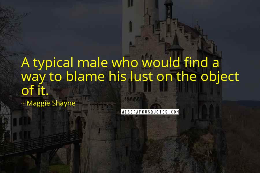 Maggie Shayne Quotes: A typical male who would find a way to blame his lust on the object of it.