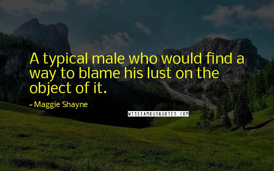 Maggie Shayne Quotes: A typical male who would find a way to blame his lust on the object of it.