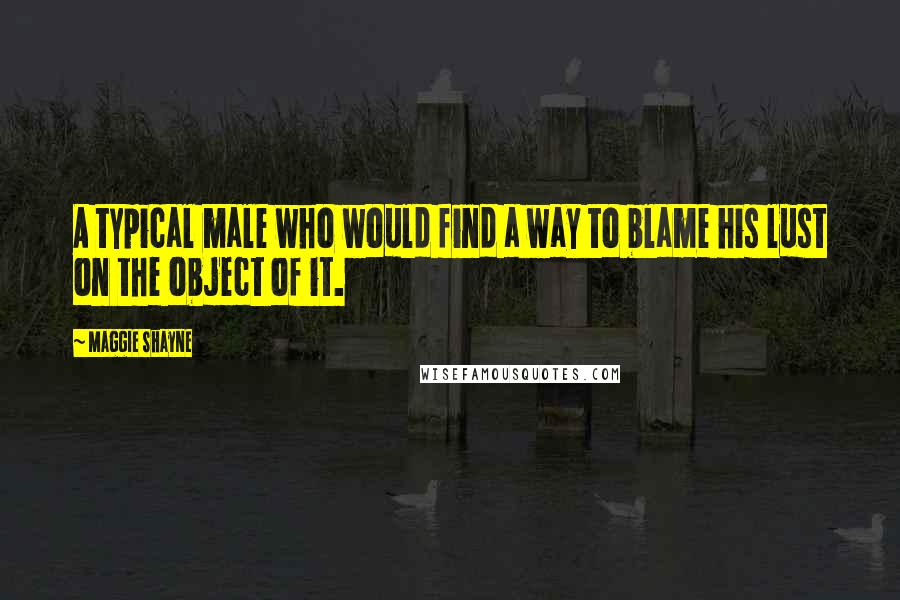 Maggie Shayne Quotes: A typical male who would find a way to blame his lust on the object of it.