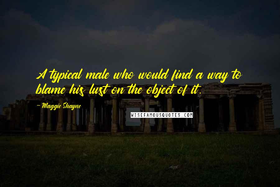 Maggie Shayne Quotes: A typical male who would find a way to blame his lust on the object of it.