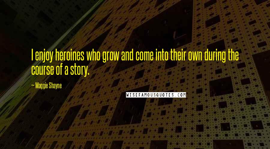 Maggie Shayne Quotes: I enjoy heroines who grow and come into their own during the course of a story.