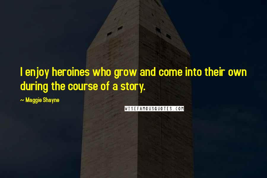 Maggie Shayne Quotes: I enjoy heroines who grow and come into their own during the course of a story.