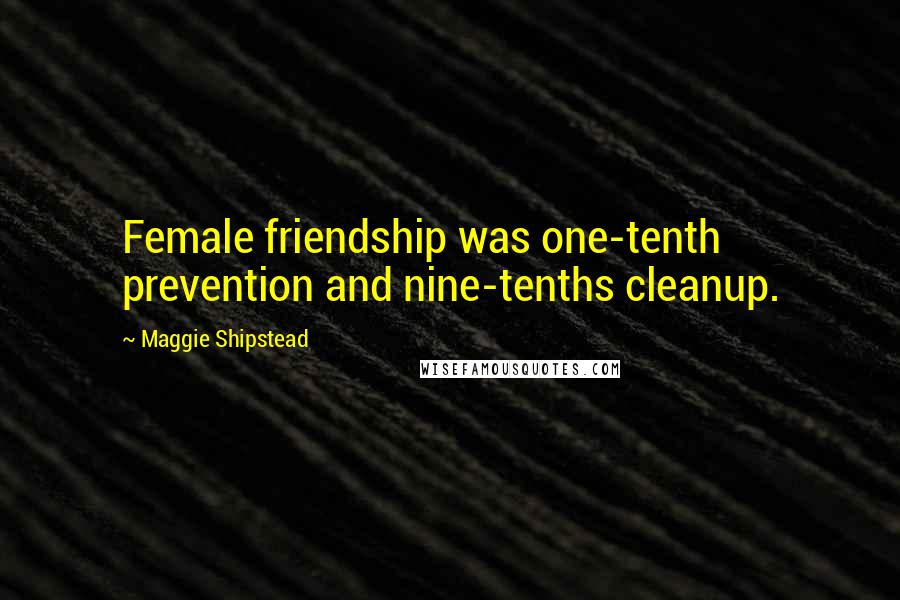 Maggie Shipstead Quotes: Female friendship was one-tenth prevention and nine-tenths cleanup.