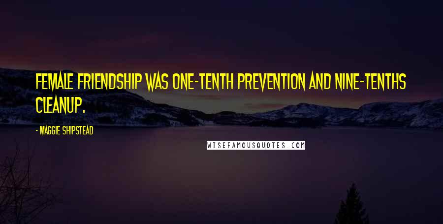 Maggie Shipstead Quotes: Female friendship was one-tenth prevention and nine-tenths cleanup.