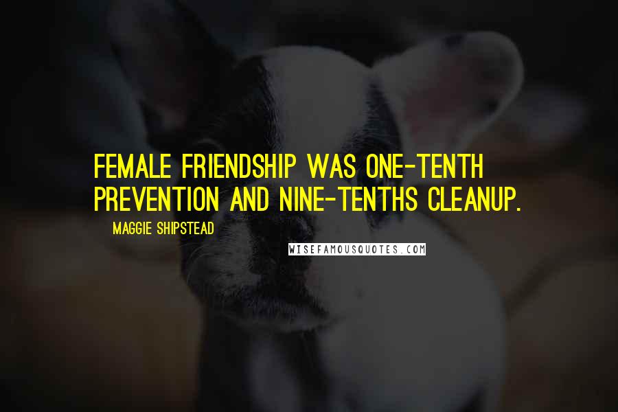 Maggie Shipstead Quotes: Female friendship was one-tenth prevention and nine-tenths cleanup.