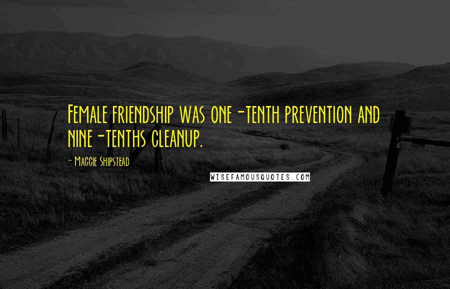 Maggie Shipstead Quotes: Female friendship was one-tenth prevention and nine-tenths cleanup.