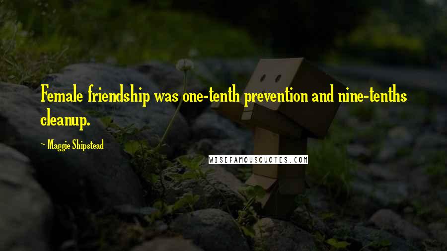 Maggie Shipstead Quotes: Female friendship was one-tenth prevention and nine-tenths cleanup.