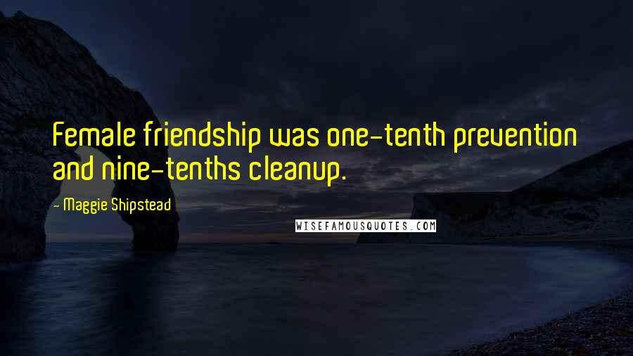 Maggie Shipstead Quotes: Female friendship was one-tenth prevention and nine-tenths cleanup.