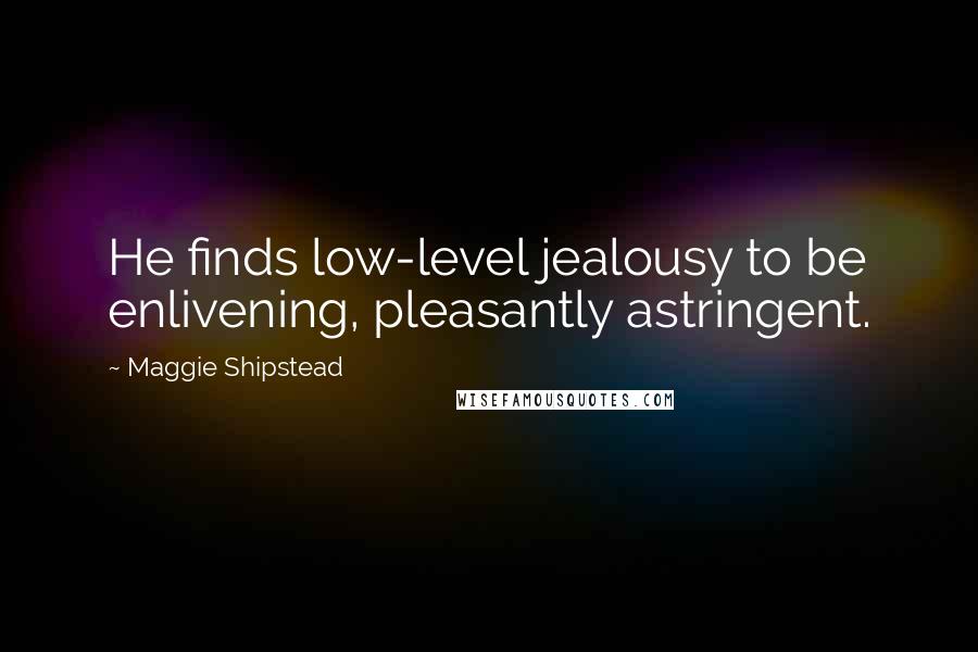 Maggie Shipstead Quotes: He finds low-level jealousy to be enlivening, pleasantly astringent.