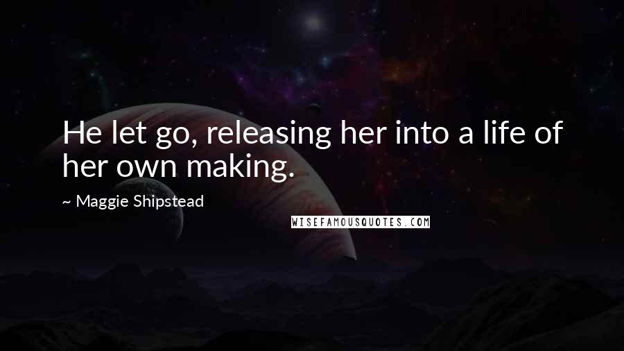 Maggie Shipstead Quotes: He let go, releasing her into a life of her own making.