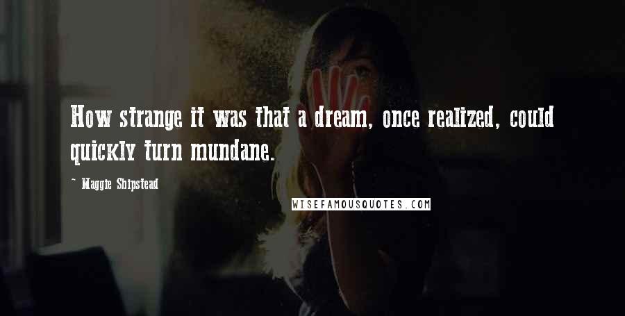 Maggie Shipstead Quotes: How strange it was that a dream, once realized, could quickly turn mundane.