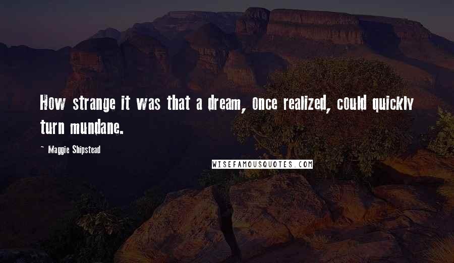 Maggie Shipstead Quotes: How strange it was that a dream, once realized, could quickly turn mundane.