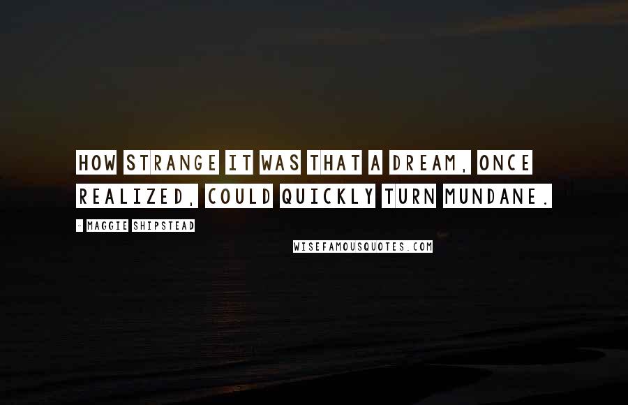 Maggie Shipstead Quotes: How strange it was that a dream, once realized, could quickly turn mundane.