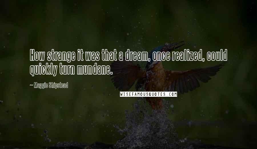 Maggie Shipstead Quotes: How strange it was that a dream, once realized, could quickly turn mundane.