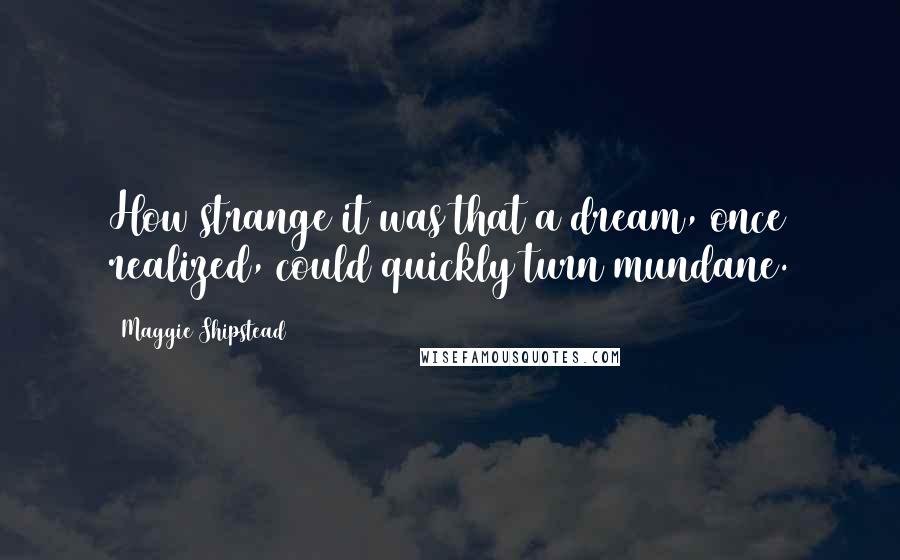 Maggie Shipstead Quotes: How strange it was that a dream, once realized, could quickly turn mundane.