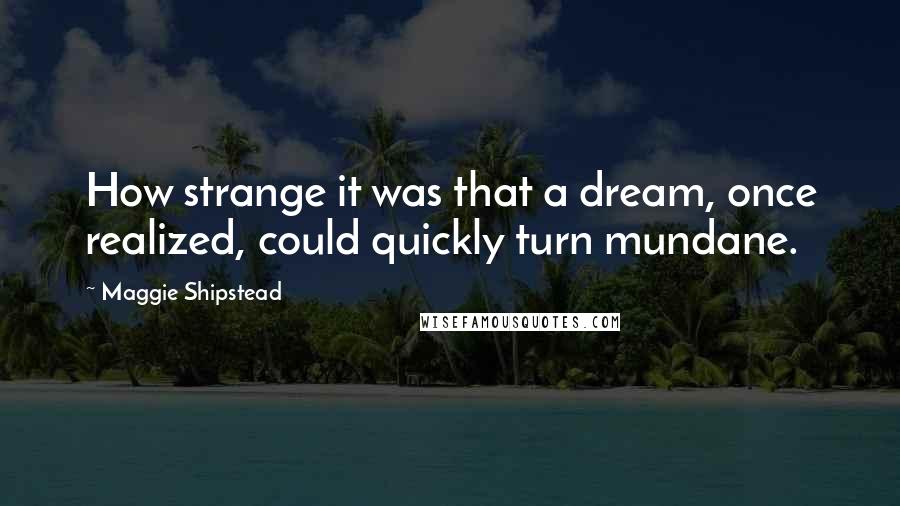 Maggie Shipstead Quotes: How strange it was that a dream, once realized, could quickly turn mundane.