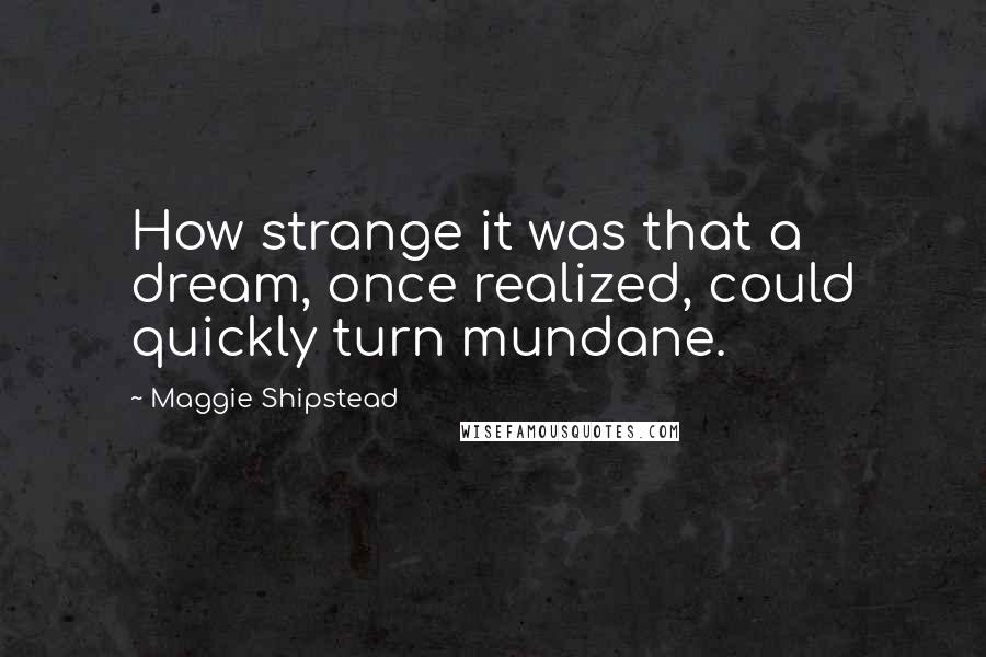 Maggie Shipstead Quotes: How strange it was that a dream, once realized, could quickly turn mundane.