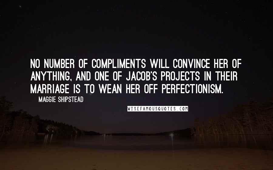 Maggie Shipstead Quotes: No number of compliments will convince her of anything, and one of Jacob's projects in their marriage is to wean her off perfectionism.