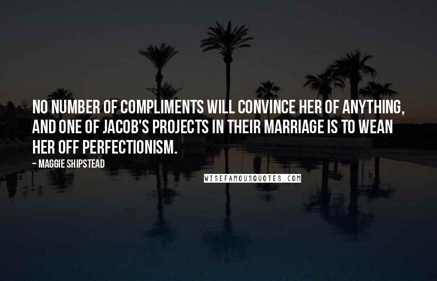 Maggie Shipstead Quotes: No number of compliments will convince her of anything, and one of Jacob's projects in their marriage is to wean her off perfectionism.