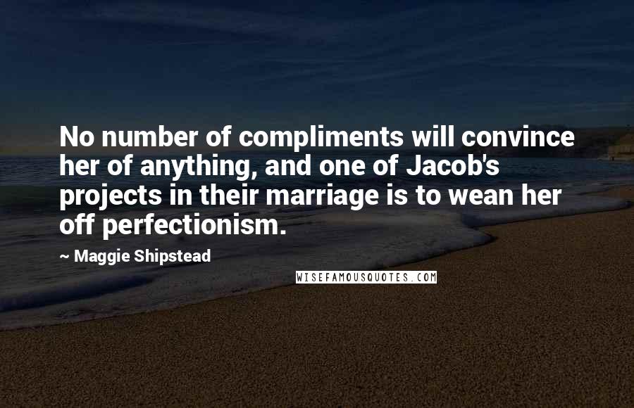 Maggie Shipstead Quotes: No number of compliments will convince her of anything, and one of Jacob's projects in their marriage is to wean her off perfectionism.