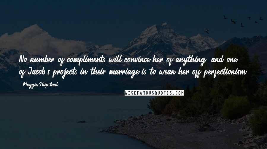 Maggie Shipstead Quotes: No number of compliments will convince her of anything, and one of Jacob's projects in their marriage is to wean her off perfectionism.