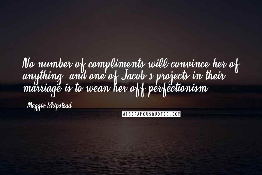 Maggie Shipstead Quotes: No number of compliments will convince her of anything, and one of Jacob's projects in their marriage is to wean her off perfectionism.