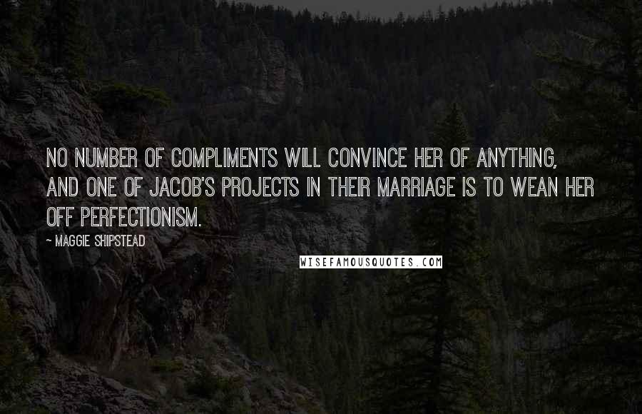 Maggie Shipstead Quotes: No number of compliments will convince her of anything, and one of Jacob's projects in their marriage is to wean her off perfectionism.