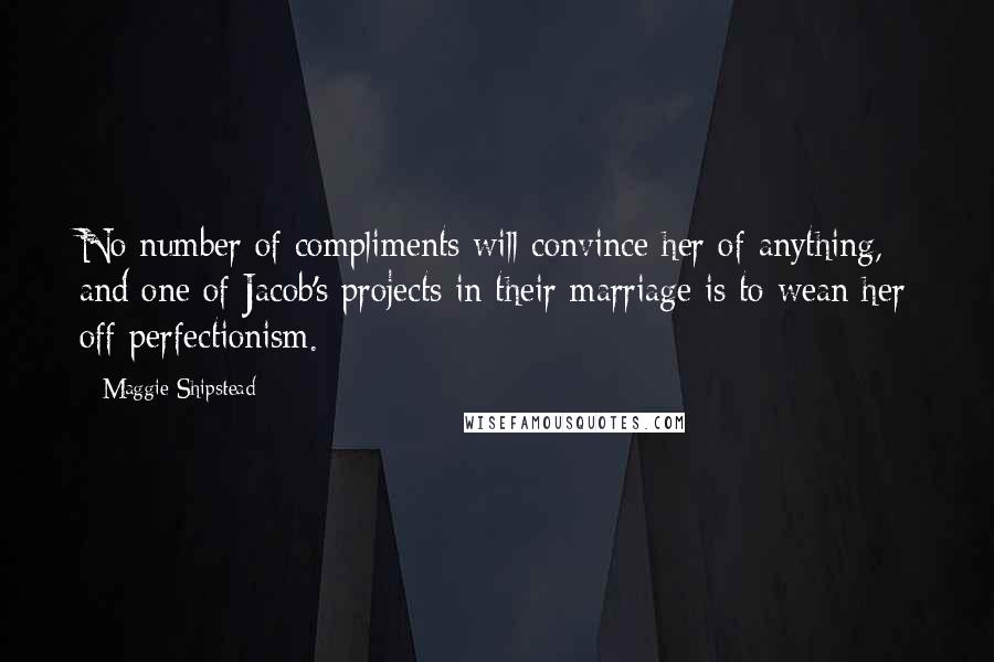 Maggie Shipstead Quotes: No number of compliments will convince her of anything, and one of Jacob's projects in their marriage is to wean her off perfectionism.