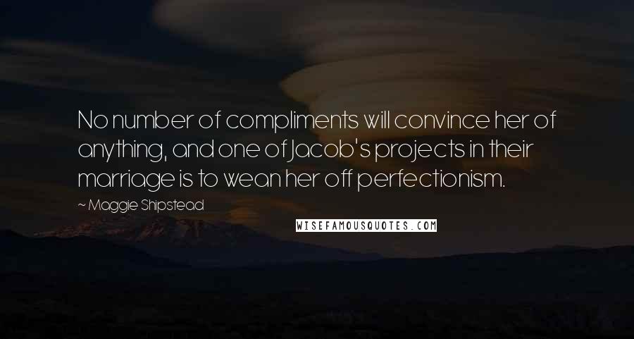 Maggie Shipstead Quotes: No number of compliments will convince her of anything, and one of Jacob's projects in their marriage is to wean her off perfectionism.