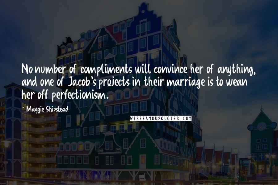Maggie Shipstead Quotes: No number of compliments will convince her of anything, and one of Jacob's projects in their marriage is to wean her off perfectionism.