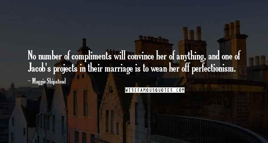 Maggie Shipstead Quotes: No number of compliments will convince her of anything, and one of Jacob's projects in their marriage is to wean her off perfectionism.