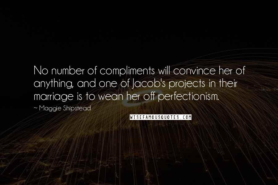 Maggie Shipstead Quotes: No number of compliments will convince her of anything, and one of Jacob's projects in their marriage is to wean her off perfectionism.