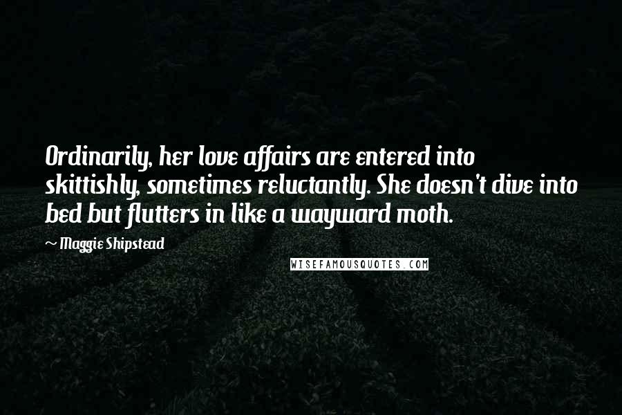 Maggie Shipstead Quotes: Ordinarily, her love affairs are entered into skittishly, sometimes reluctantly. She doesn't dive into bed but flutters in like a wayward moth.