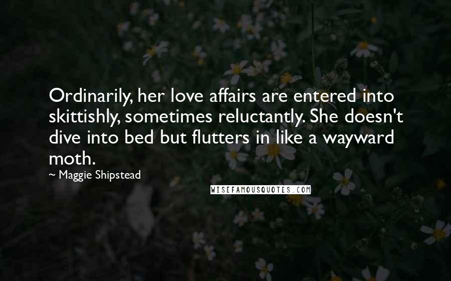 Maggie Shipstead Quotes: Ordinarily, her love affairs are entered into skittishly, sometimes reluctantly. She doesn't dive into bed but flutters in like a wayward moth.