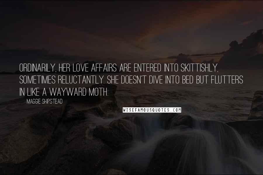 Maggie Shipstead Quotes: Ordinarily, her love affairs are entered into skittishly, sometimes reluctantly. She doesn't dive into bed but flutters in like a wayward moth.