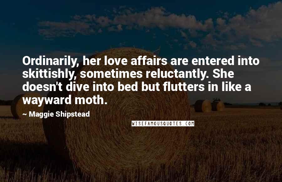 Maggie Shipstead Quotes: Ordinarily, her love affairs are entered into skittishly, sometimes reluctantly. She doesn't dive into bed but flutters in like a wayward moth.