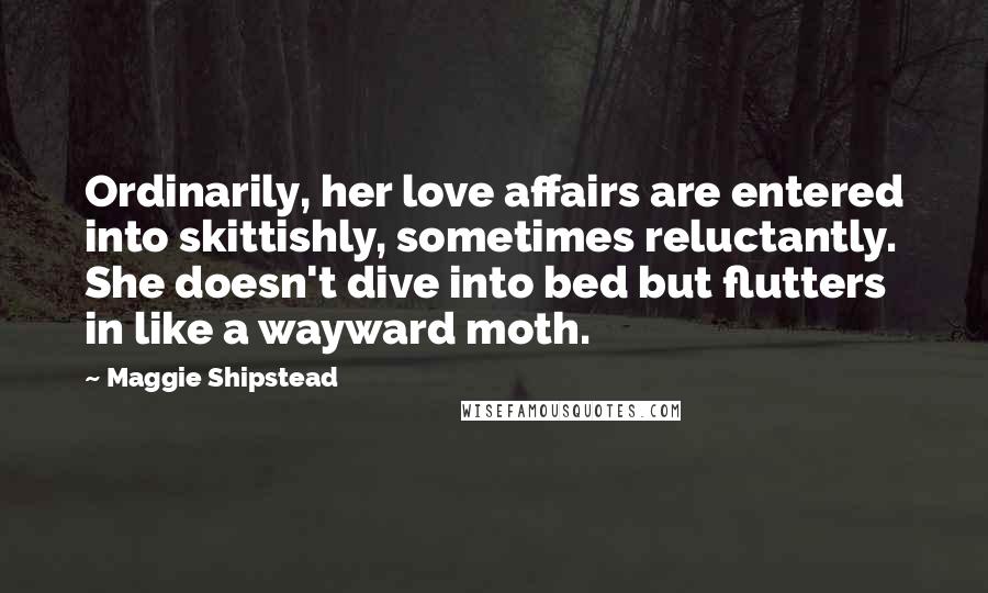 Maggie Shipstead Quotes: Ordinarily, her love affairs are entered into skittishly, sometimes reluctantly. She doesn't dive into bed but flutters in like a wayward moth.