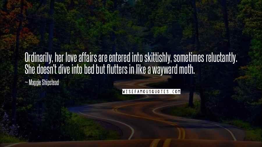 Maggie Shipstead Quotes: Ordinarily, her love affairs are entered into skittishly, sometimes reluctantly. She doesn't dive into bed but flutters in like a wayward moth.