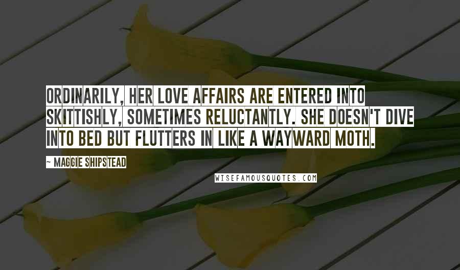 Maggie Shipstead Quotes: Ordinarily, her love affairs are entered into skittishly, sometimes reluctantly. She doesn't dive into bed but flutters in like a wayward moth.