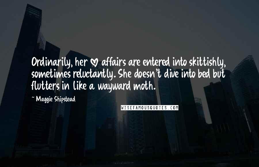 Maggie Shipstead Quotes: Ordinarily, her love affairs are entered into skittishly, sometimes reluctantly. She doesn't dive into bed but flutters in like a wayward moth.