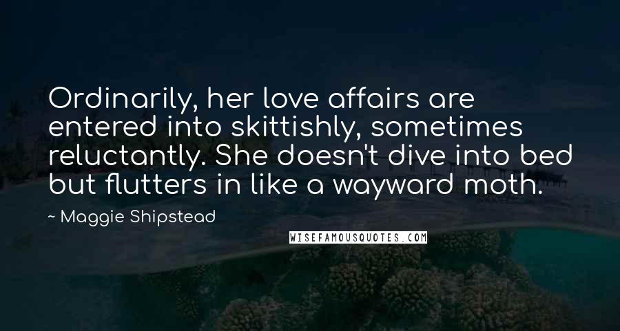 Maggie Shipstead Quotes: Ordinarily, her love affairs are entered into skittishly, sometimes reluctantly. She doesn't dive into bed but flutters in like a wayward moth.