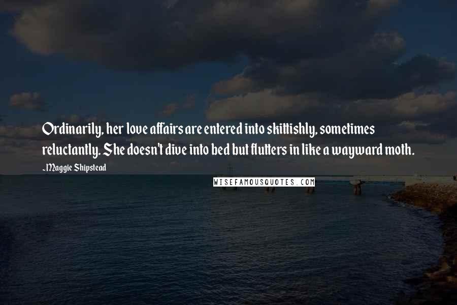 Maggie Shipstead Quotes: Ordinarily, her love affairs are entered into skittishly, sometimes reluctantly. She doesn't dive into bed but flutters in like a wayward moth.