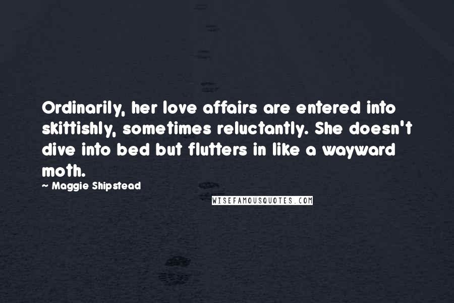 Maggie Shipstead Quotes: Ordinarily, her love affairs are entered into skittishly, sometimes reluctantly. She doesn't dive into bed but flutters in like a wayward moth.