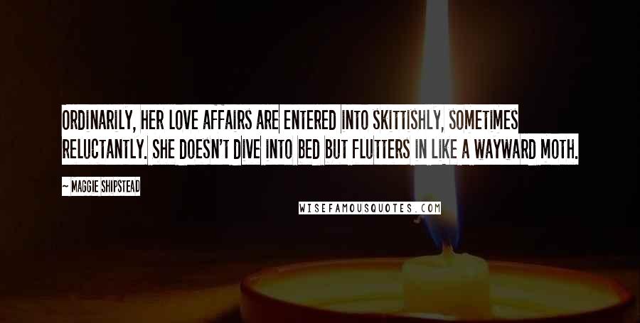 Maggie Shipstead Quotes: Ordinarily, her love affairs are entered into skittishly, sometimes reluctantly. She doesn't dive into bed but flutters in like a wayward moth.
