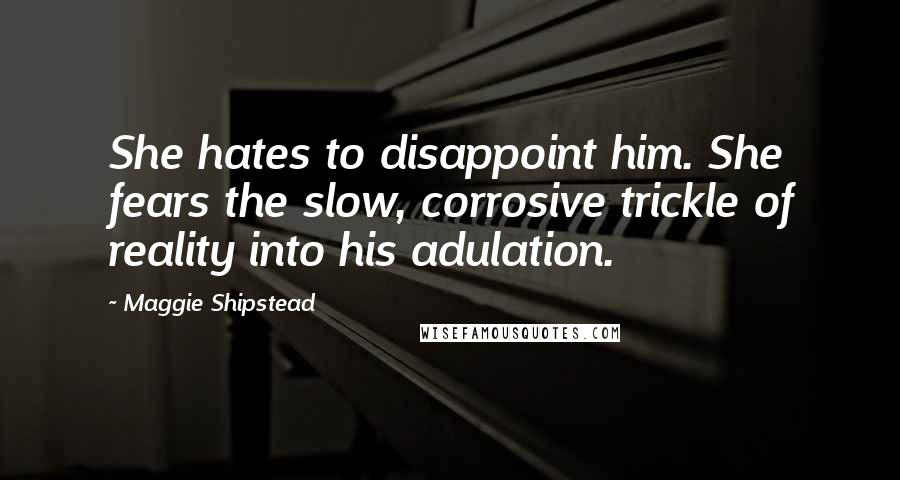 Maggie Shipstead Quotes: She hates to disappoint him. She fears the slow, corrosive trickle of reality into his adulation.