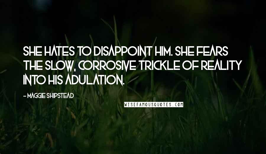 Maggie Shipstead Quotes: She hates to disappoint him. She fears the slow, corrosive trickle of reality into his adulation.