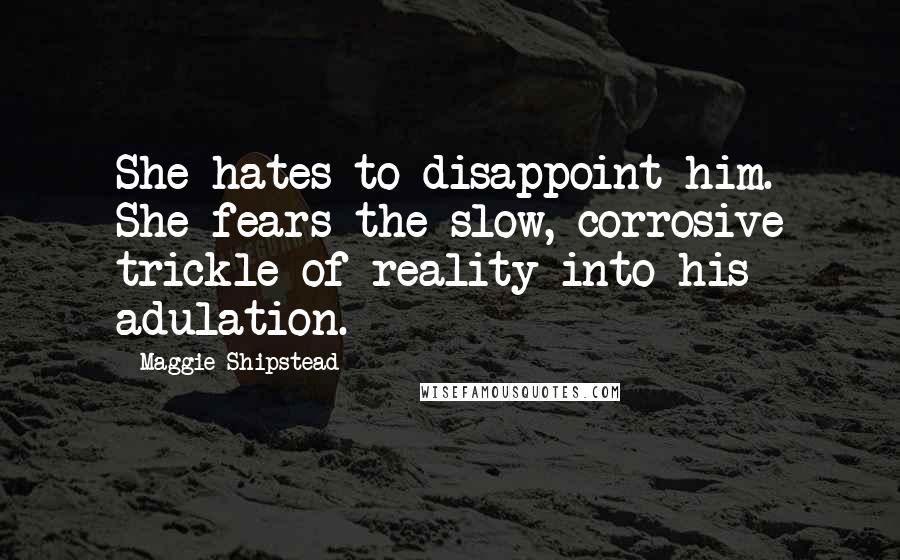 Maggie Shipstead Quotes: She hates to disappoint him. She fears the slow, corrosive trickle of reality into his adulation.