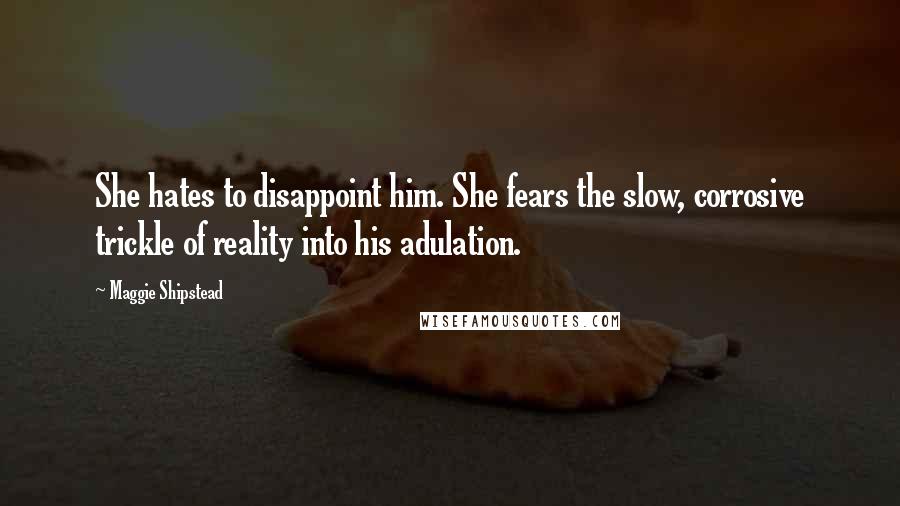 Maggie Shipstead Quotes: She hates to disappoint him. She fears the slow, corrosive trickle of reality into his adulation.