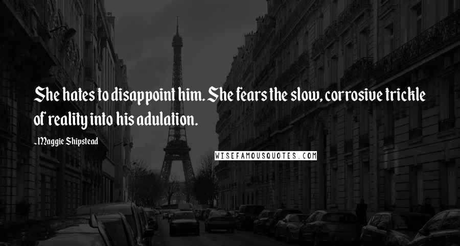Maggie Shipstead Quotes: She hates to disappoint him. She fears the slow, corrosive trickle of reality into his adulation.