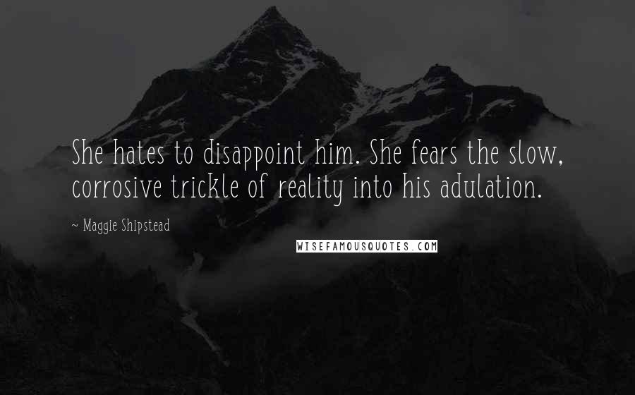 Maggie Shipstead Quotes: She hates to disappoint him. She fears the slow, corrosive trickle of reality into his adulation.